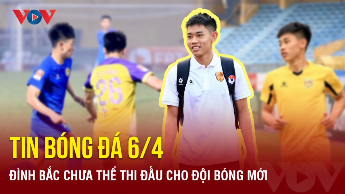 Tin bóng đá 6/4: Đình Bắc chưa thể thi đấu cho đội bóng mới